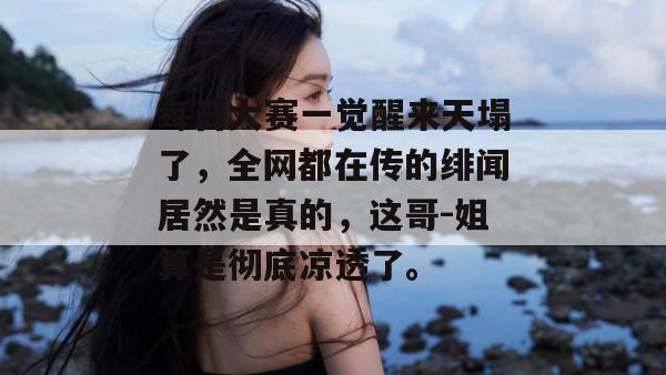 每日大赛一觉醒来天塌了，全网都在传的绯闻居然是真的，这哥-姐算是彻底凉透了。