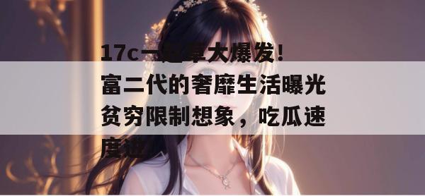 17c一起草大爆发！富二代的奢靡生活曝光贫穷限制想象，吃瓜速度进！