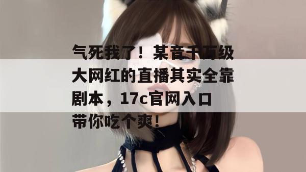 气死我了！某音千万级大网红的直播其实全靠剧本，17c官网入口带你吃个爽！