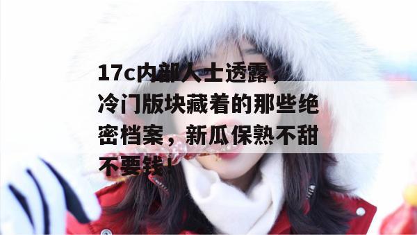 17c内部人士透露，冷门版块藏着的那些绝密档案，新瓜保熟不甜不要钱！