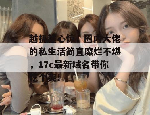 越扒越心惊，圈内大佬的私生活简直糜烂不堪，17c最新域名带你吃个爽！