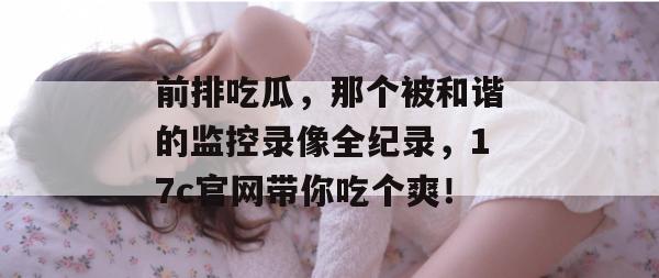 前排吃瓜，那个被和谐的监控录像全纪录，17c官网带你吃个爽！