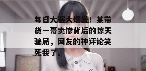 每日大赛大爆发!某带货一哥卖惨背后的惊天骗局,网友的神评论笑死我了。