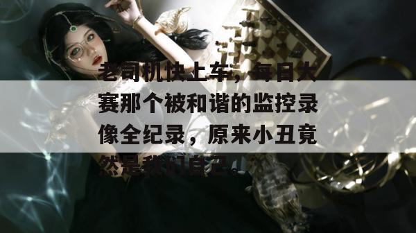 老司机快上车，每日大赛那个被和谐的监控录像全纪录，原来小丑竟然是我们自己。