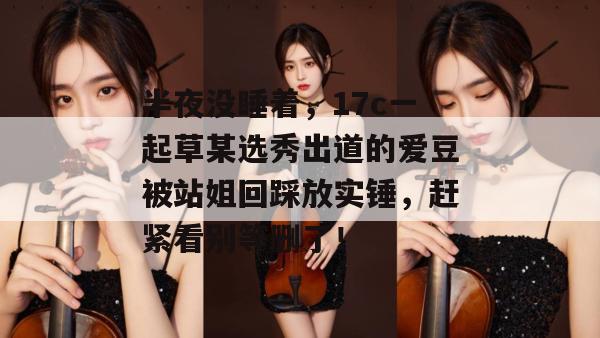 半夜没睡着,17c一起草某选秀出道的爱豆被站姐回踩放实锤,赶紧看别等删了!