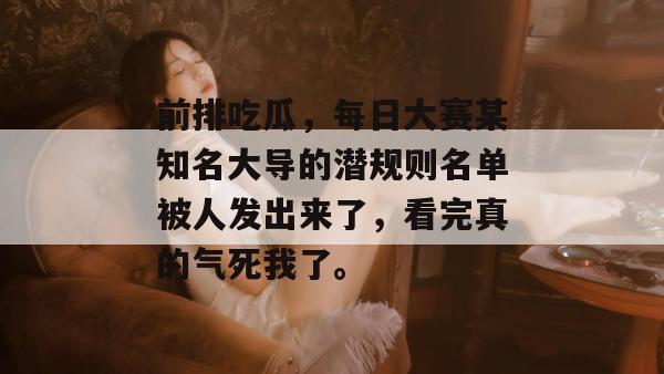 前排吃瓜,每日大赛某知名大导的潜规则名单被人发出来了,看完真的气死我了。