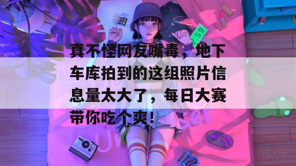 真不怪网友嘴毒，地下车库拍到的这组照片信息量太大了，每日大赛带你吃个爽！