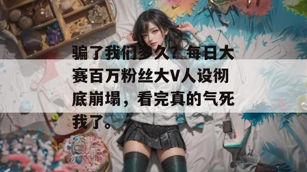 骗了我们多久？每日大赛百万粉丝大V人设彻底崩塌，看完真的气死我了。