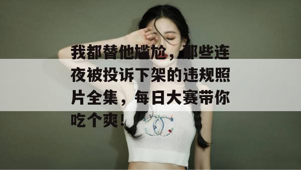 我都替他尴尬,那些连夜被投诉下架的违规照片全集,每日大赛带你吃个爽!