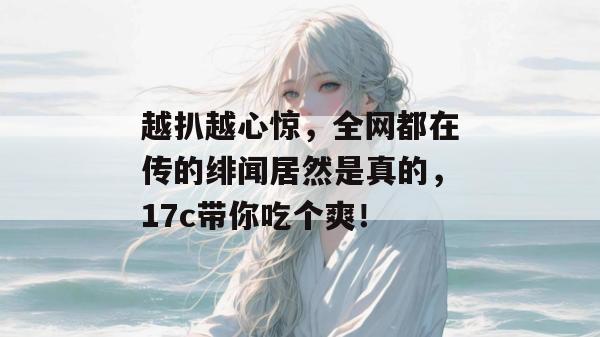 越扒越心惊，全网都在传的绯闻居然是真的，17c带你吃个爽！