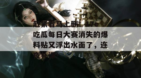 赶紧看马上删！17c吃瓜每日大赛消失的爆料贴又浮出水面了，连夜补课！