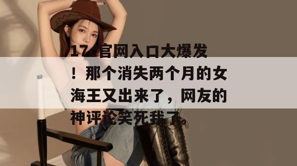 17c官网入口大爆发！那个消失两个月的女海王又出来了，网友的神评论笑死我了。