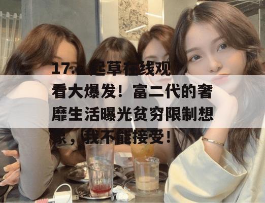 17.c 起草在线观看大爆发!富二代的奢靡生活曝光贫穷限制想象,我不能接受!