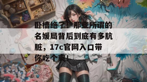 卧槽绝了！那些所谓的名媛局背后到底有多肮脏，17c官网入口带你吃个爽！