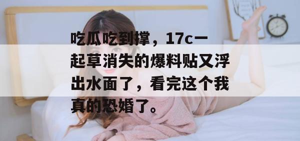 吃瓜吃到撑，17c一起草消失的爆料贴又浮出水面了，看完这个我真的恐婚了。