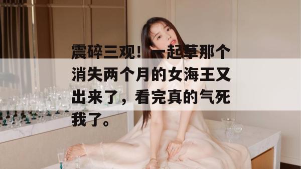 震碎三观！一起草那个消失两个月的女海王又出来了，看完真的气死我了。